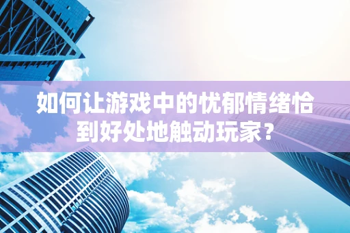 如何让游戏中的忧郁情绪恰到好处地触动玩家？