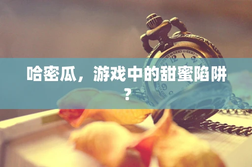 哈密瓜，游戏中的甜蜜陷阱？