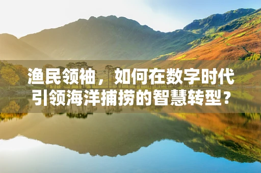 渔民领袖，如何在数字时代引领海洋捕捞的智慧转型？