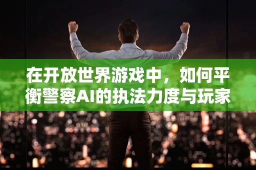 在开放世界游戏中，如何平衡警察AI的执法力度与玩家的自由度？