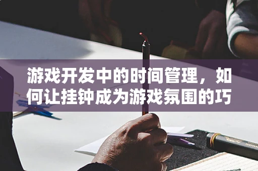 游戏开发中的时间管理，如何让挂钟成为游戏氛围的巧妙点缀？