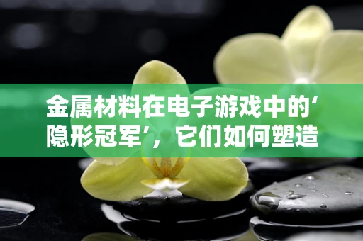 金属材料在电子游戏中的‘隐形冠军’，它们如何塑造我们的游戏世界？