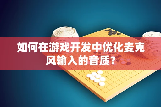 如何在游戏开发中优化麦克风输入的音质？