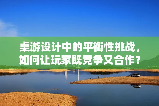 桌游设计中的平衡性挑战，如何让玩家既竞争又合作？