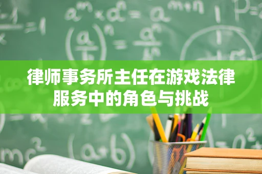 律师事务所主任在游戏法律服务中的角色与挑战