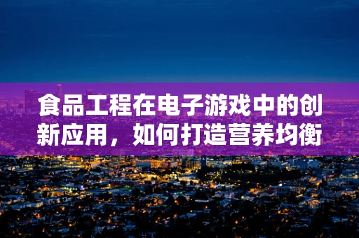 食品工程在电子游戏中的创新应用，如何打造营养均衡的虚拟世界？