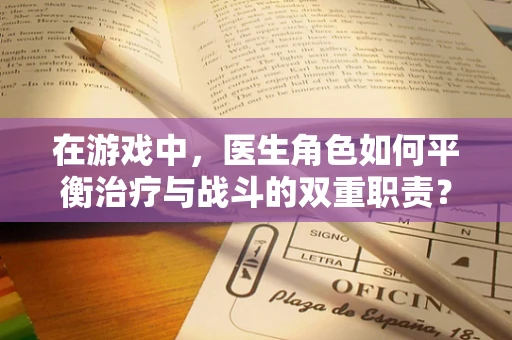 在游戏中，医生角色如何平衡治疗与战斗的双重职责？