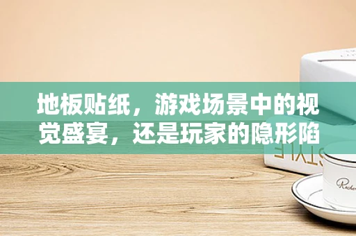地板贴纸，游戏场景中的视觉盛宴，还是玩家的隐形陷阱？