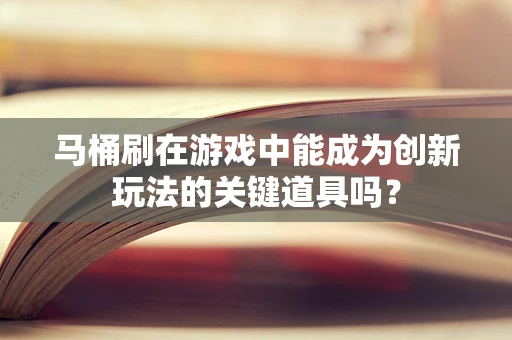 马桶刷在游戏中能成为创新玩法的关键道具吗？