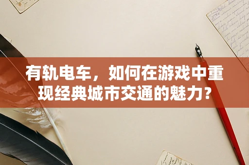 有轨电车，如何在游戏中重现经典城市交通的魅力？
