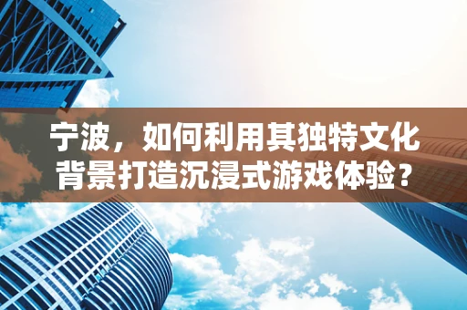 宁波，如何利用其独特文化背景打造沉浸式游戏体验？