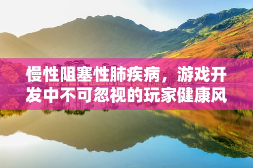 慢性阻塞性肺疾病，游戏开发中不可忽视的玩家健康风险？