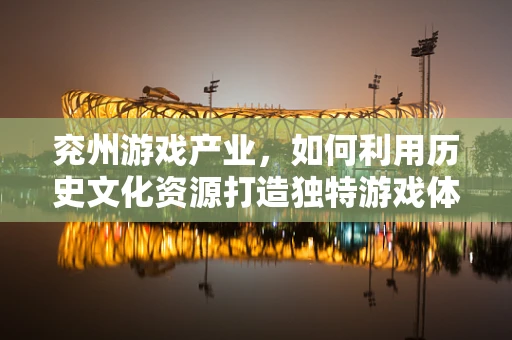 兖州游戏产业，如何利用历史文化资源打造独特游戏体验？