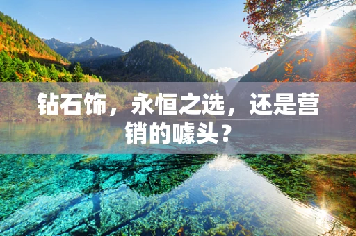 钻石饰，永恒之选，还是营销的噱头？