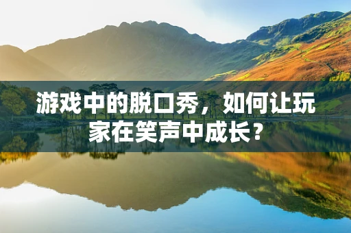 游戏中的脱口秀，如何让玩家在笑声中成长？