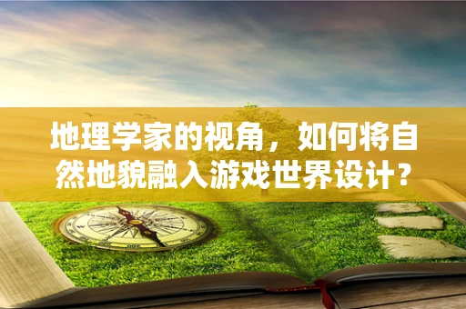 地理学家的视角，如何将自然地貌融入游戏世界设计？