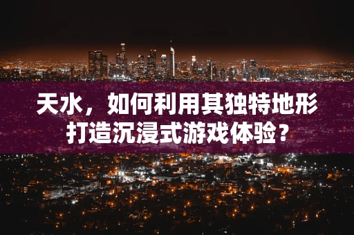 天水，如何利用其独特地形打造沉浸式游戏体验？
