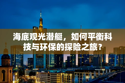 海底观光潜艇，如何平衡科技与环保的探险之旅？
