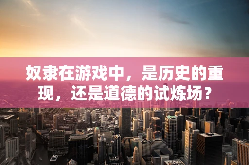 奴隶在游戏中，是历史的重现，还是道德的试炼场？