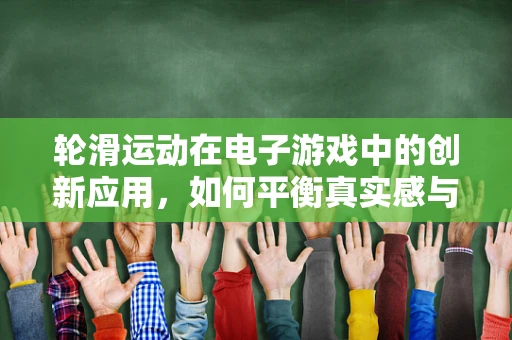 轮滑运动在电子游戏中的创新应用，如何平衡真实感与娱乐性？
