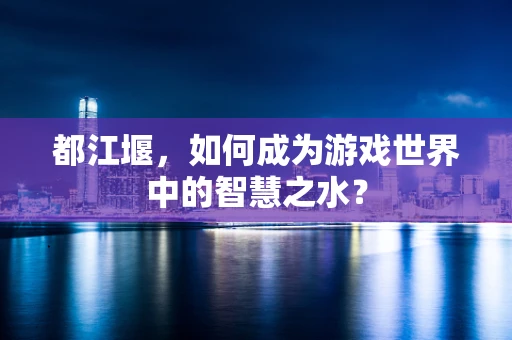 都江堰，如何成为游戏世界中的智慧之水？
