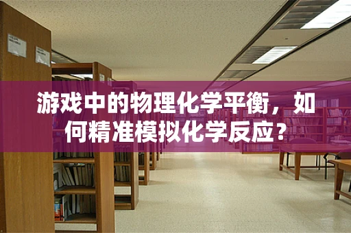 游戏中的物理化学平衡，如何精准模拟化学反应？