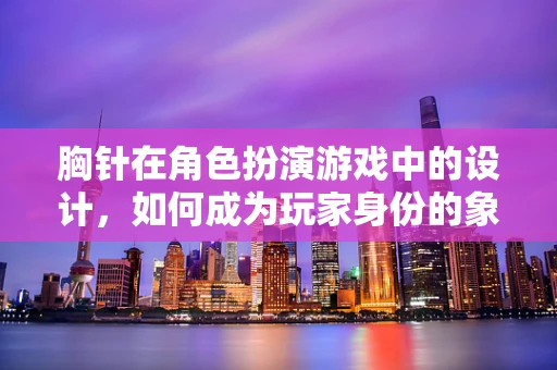 胸针在角色扮演游戏中的设计，如何成为玩家身份的象征？
