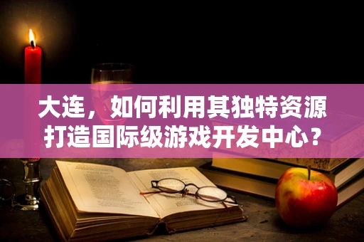 大连，如何利用其独特资源打造国际级游戏开发中心？