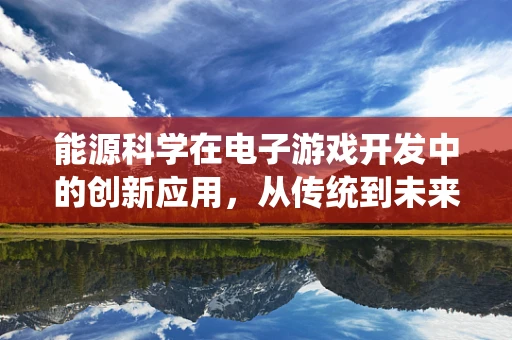 能源科学在电子游戏开发中的创新应用，从传统到未来的转变