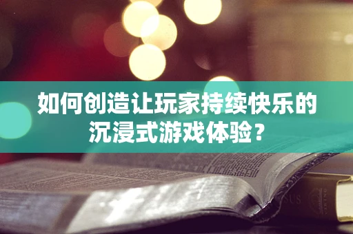如何创造让玩家持续快乐的沉浸式游戏体验？