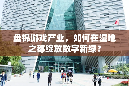 盘锦游戏产业，如何在湿地之都绽放数字新绿？