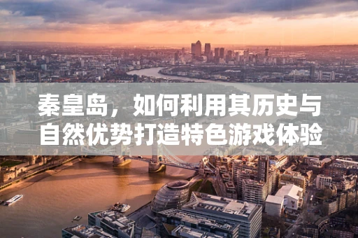 秦皇岛，如何利用其历史与自然优势打造特色游戏体验？
