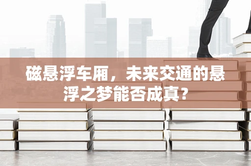 磁悬浮车厢，未来交通的悬浮之梦能否成真？