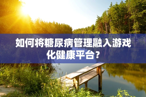 如何将糖尿病管理融入游戏化健康平台？