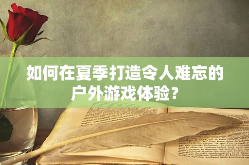 如何在夏季打造令人难忘的户外游戏体验？