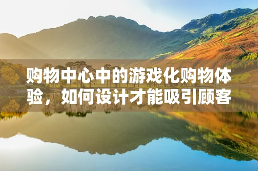 购物中心中的游戏化购物体验，如何设计才能吸引顾客？