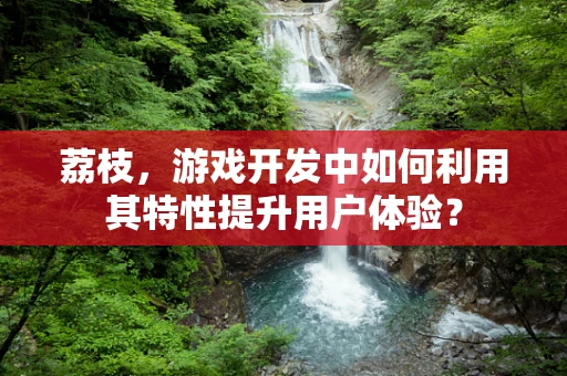 荔枝，游戏开发中如何利用其特性提升用户体验？