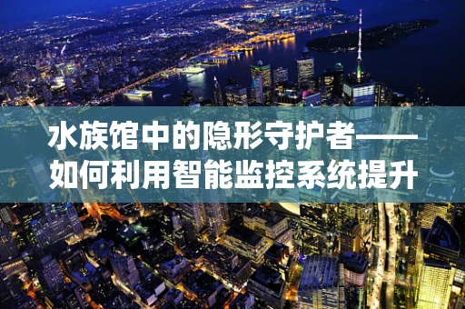 水族馆中的隐形守护者——如何利用智能监控系统提升生物福利？