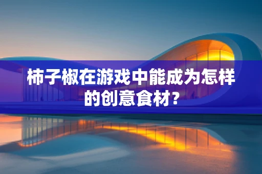 柿子椒在游戏中能成为怎样的创意食材？