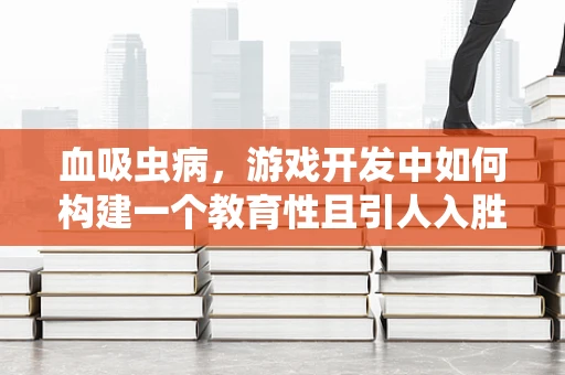 血吸虫病，游戏开发中如何构建一个教育性且引人入胜的疾病传播模拟？