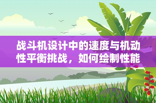战斗机设计中的速度与机动性平衡挑战，如何绘制性能的完美曲线？