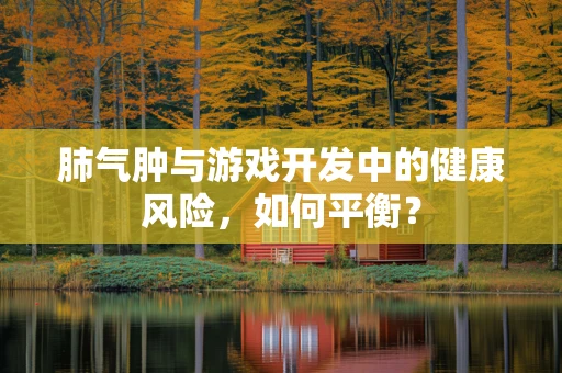 肺气肿与游戏开发中的健康风险，如何平衡？