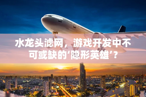 水龙头滤网，游戏开发中不可或缺的‘隐形英雄’？
