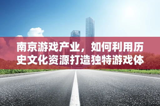 南京游戏产业，如何利用历史文化资源打造独特游戏体验？