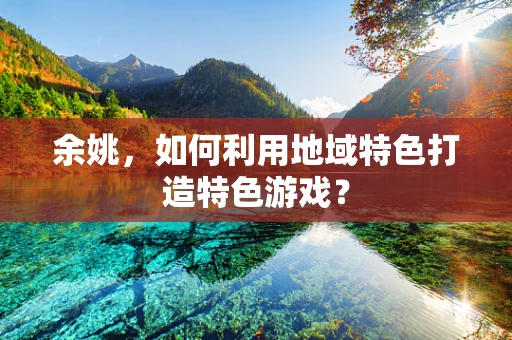 余姚，如何利用地域特色打造特色游戏？