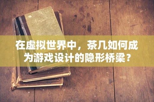 在虚拟世界中，茶几如何成为游戏设计的隐形桥梁？