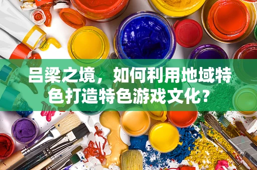 吕梁之境，如何利用地域特色打造特色游戏文化？