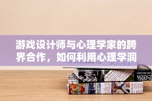 游戏设计师与心理学家的跨界合作，如何利用心理学洞察提升游戏体验？
