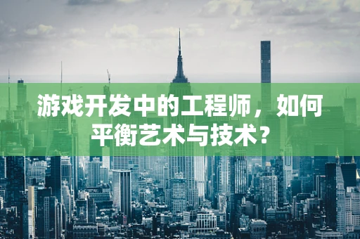 游戏开发中的工程师，如何平衡艺术与技术？