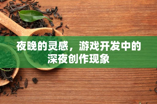 夜晚的灵感，游戏开发中的深夜创作现象